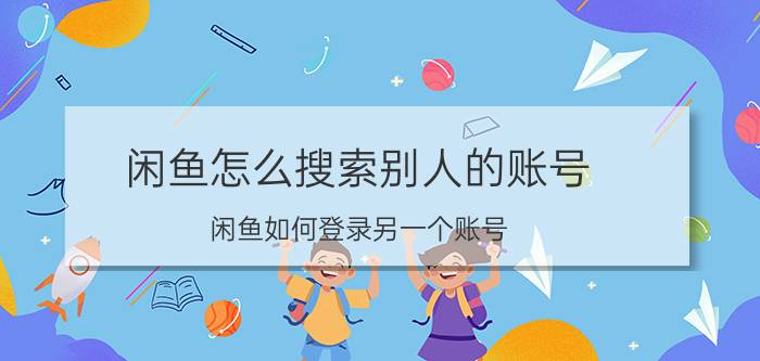 闲鱼怎么搜索别人的账号 闲鱼如何登录另一个账号？